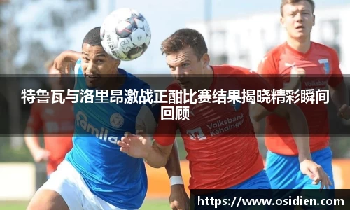特鲁瓦与洛里昂激战正酣比赛结果揭晓精彩瞬间回顾